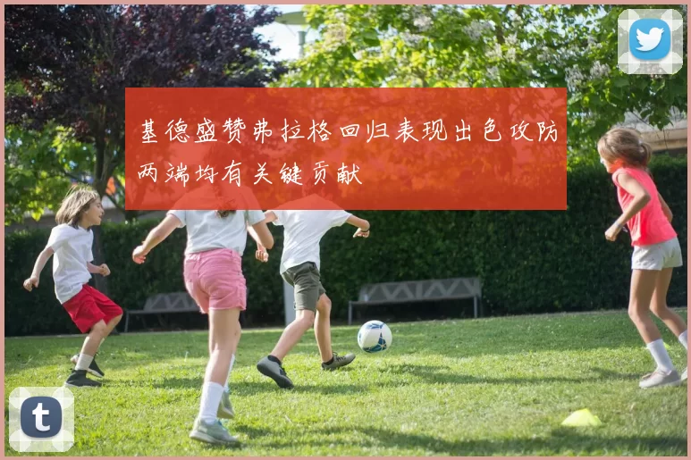 基德盛赞弗拉格回归表现出色攻防两端均有关键贡献