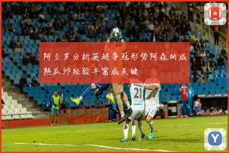 阿圭罗分析英超争冠形势阿森纳成熟瓜帅经验丰富成关键