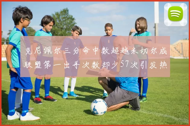 克尼佩尔三分命中数超越米切尔成联盟第一出手次数却少57次引发热议