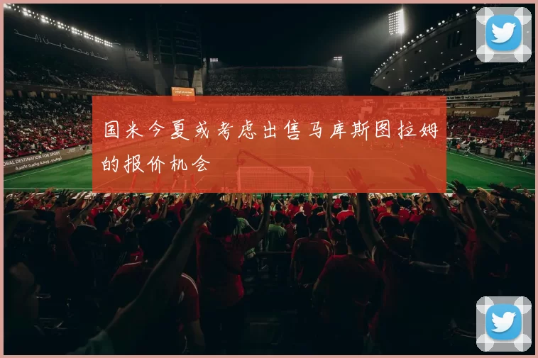 国米今夏或考虑出售马库斯图拉姆的报价机会