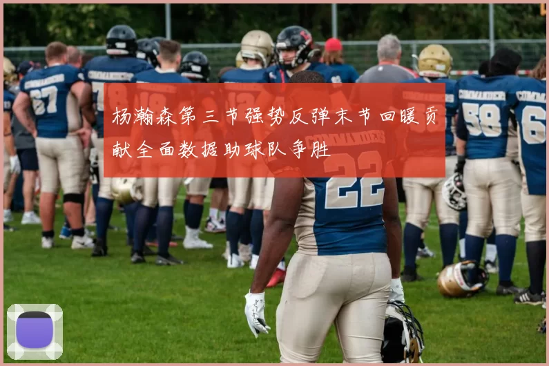 杨瀚森第三节强势反弹末节回暖贡献全面数据助球队争胜