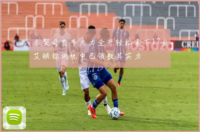 东契奇首节火力全开轻松拿下17分艾顿称训练中已领教其实力