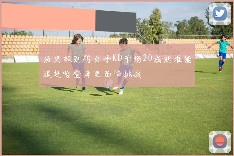 历史级别得分手KD千场20成就谁能追赶哈登库里面临挑战