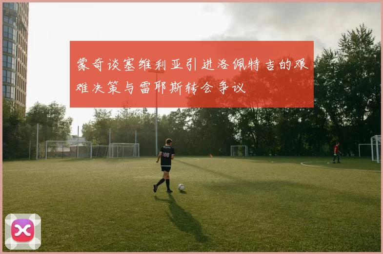 蒙奇谈塞维利亚引进洛佩特吉的艰难决策与雷耶斯转会争议