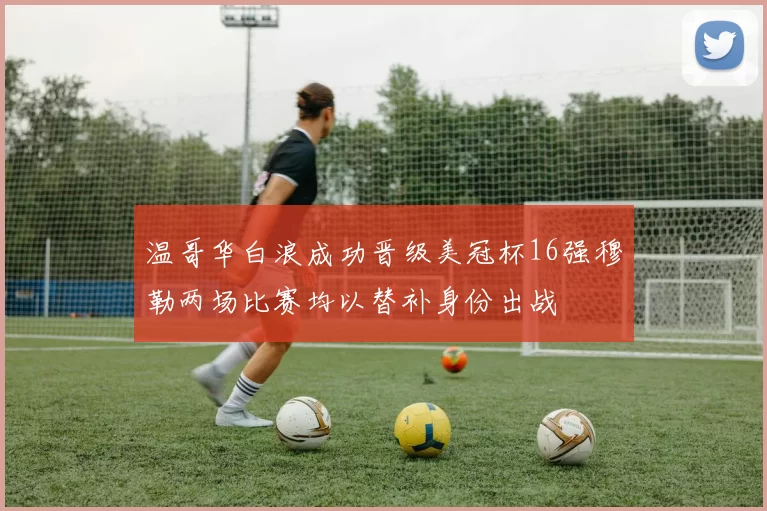 温哥华白浪成功晋级美冠杯16强穆勒两场比赛均以替补身份出战