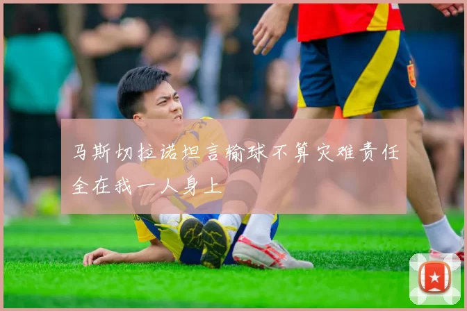 马斯切拉诺坦言输球不算灾难责任全在我一人身上