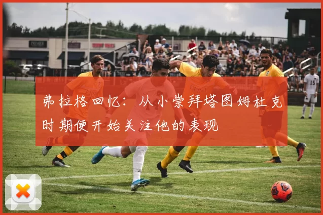 弗拉格回忆：从小崇拜塔图姆杜克时期便开始关注他的表现