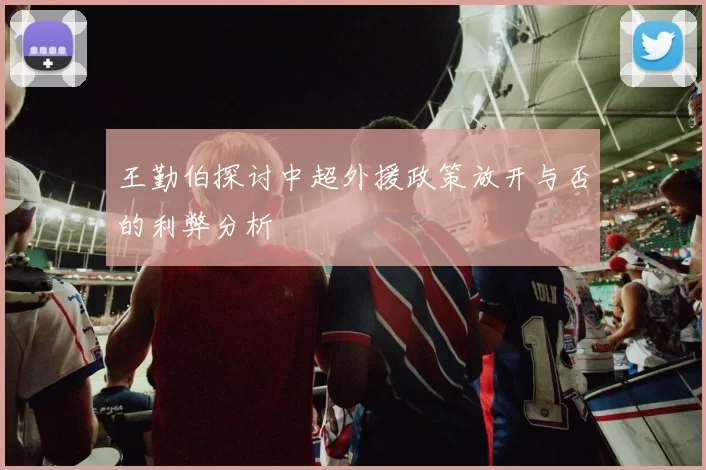 王勤伯探讨中超外援政策放开与否的利弊分析