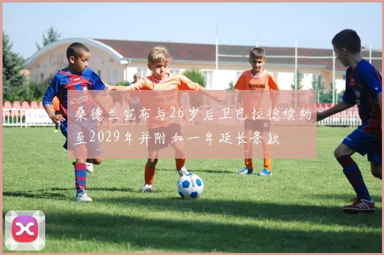 桑德兰宣布与26岁后卫巴拉德续约至2029年并附加一年延长条款