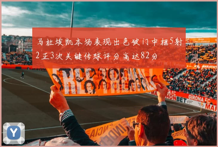 马杜埃凯本场表现出色破门中框5射2正3次关键传球评分高达82分