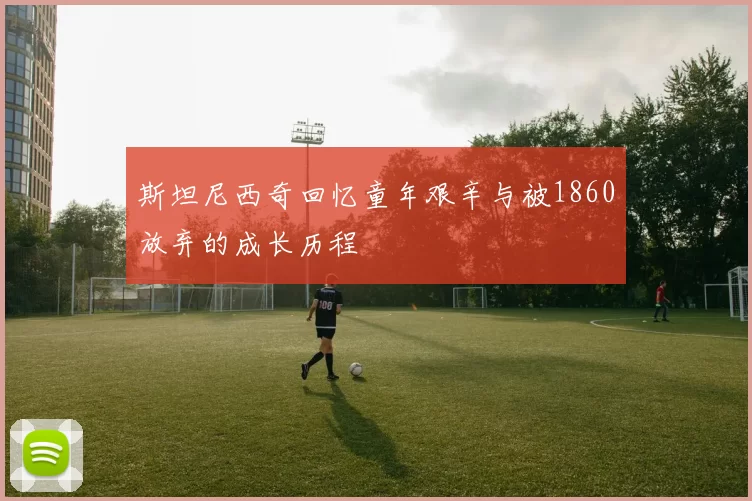 斯坦尼西奇回忆童年艰辛与被1860放弃的成长历程