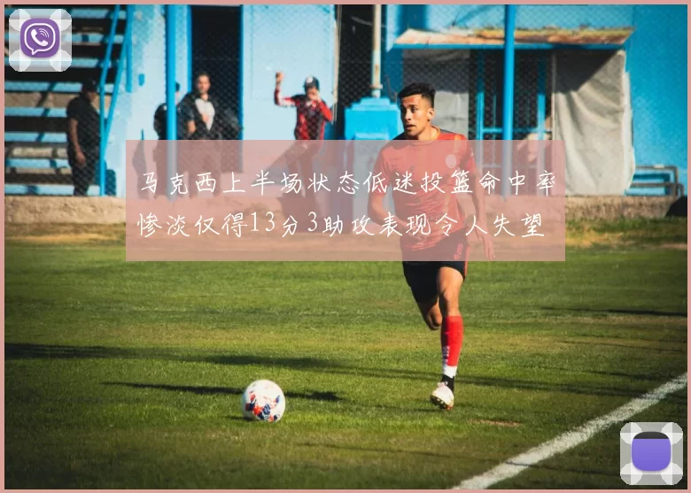 马克西上半场状态低迷投篮命中率惨淡仅得13分3助攻表现令人失望