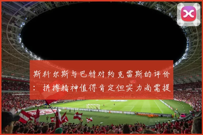 斯科尔斯与巴特对约克雷斯的评价：拼搏精神值得肯定但实力尚需提升