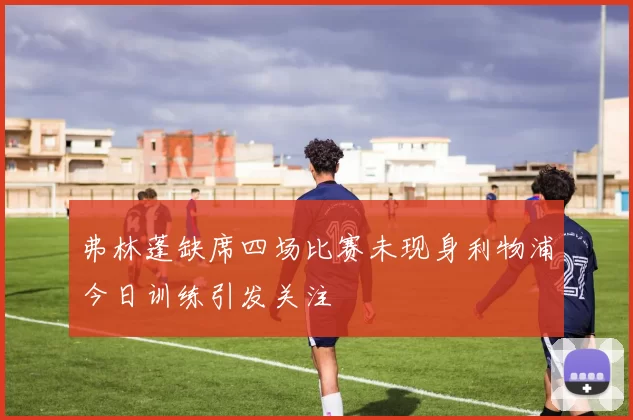 弗林蓬缺席四场比赛未现身利物浦今日训练引发关注