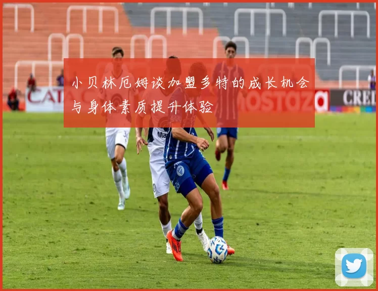 小贝林厄姆谈加盟多特的成长机会与身体素质提升体验