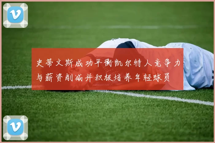史蒂文斯成功平衡凯尔特人竞争力与薪资削减并积极培养年轻球员