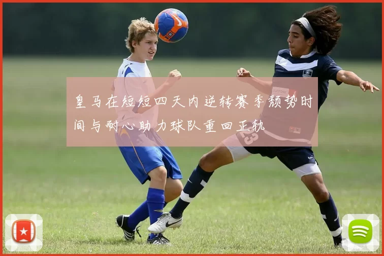 皇马在短短四天内逆转赛季颓势时间与耐心助力球队重回正轨