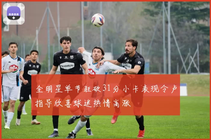 全明星单节狂砍31分小卡表现令卢指导欣喜球迷热情高涨