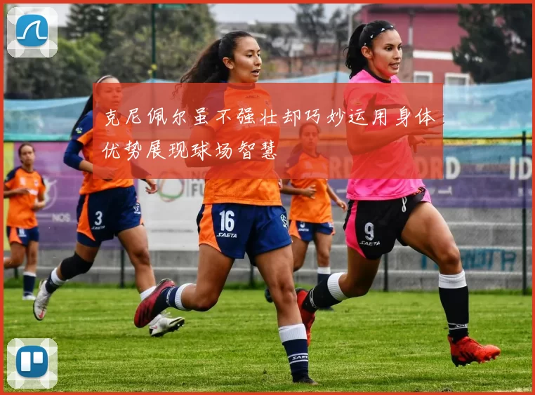 克尼佩尔虽不强壮却巧妙运用身体优势展现球场智慧