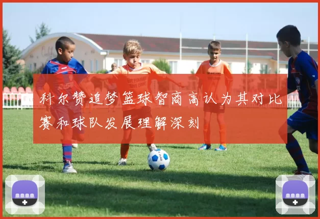 科尔赞追梦篮球智商高认为其对比赛和球队发展理解深刻