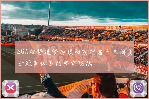 SGA称赞追梦为顶级防守者十年间勇士冠军体系的坚实防线