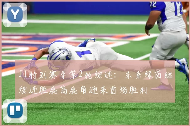 J1特别赛季第2轮综述：东京绿茵继续连胜鹿岛鹿角迎来首场胜利