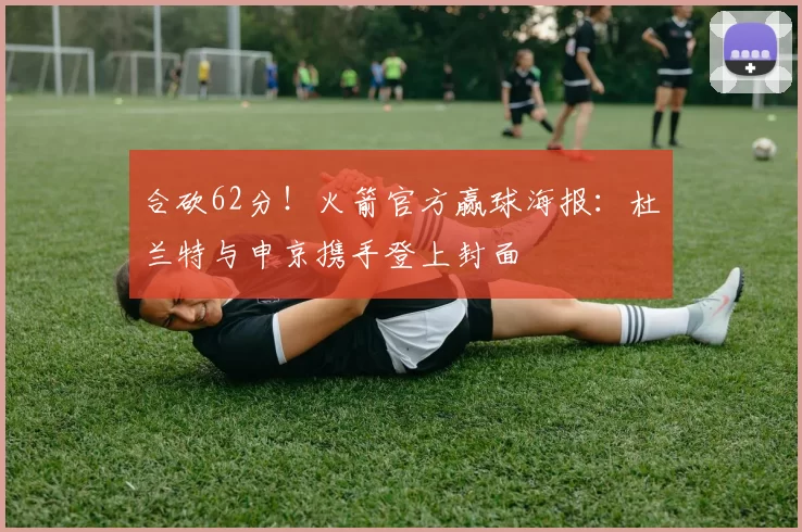 合砍62分！火箭官方赢球海报：杜兰特与申京携手登上封面