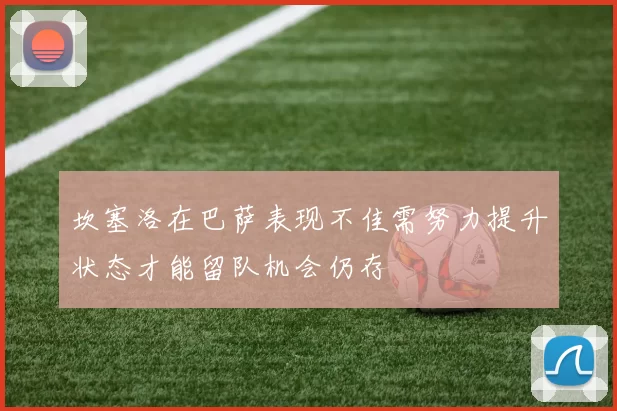 坎塞洛在巴萨表现不佳需努力提升状态才能留队机会仍存