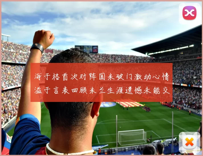 海于格首次对阵国米破门激动心情溢于言表回顾米兰生涯遗憾未能交锋