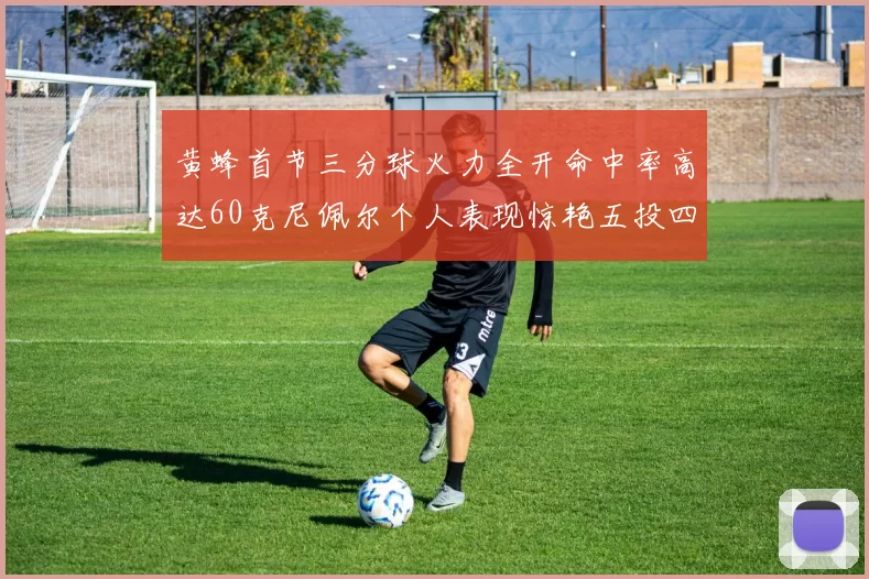 黄蜂首节三分球火力全开命中率高达60克尼佩尔个人表现惊艳五投四中