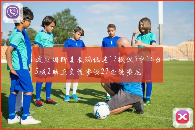 波杰姆斯基表现低迷12投仅5中16分5板2助正负值惨淡27全场垫底