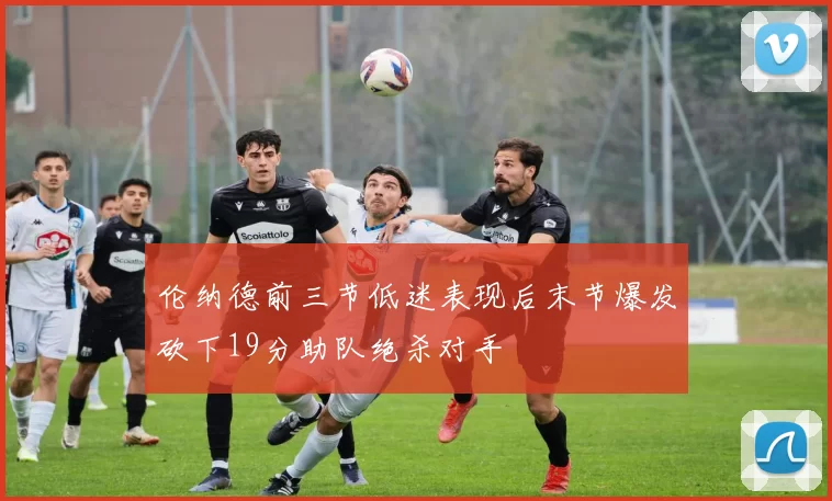 伦纳德前三节低迷表现后末节爆发砍下19分助队绝杀对手