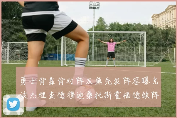 勇士背靠背对阵灰熊先发阵容曝光波杰理查德穆迪桑托斯霍福德缺阵追梦