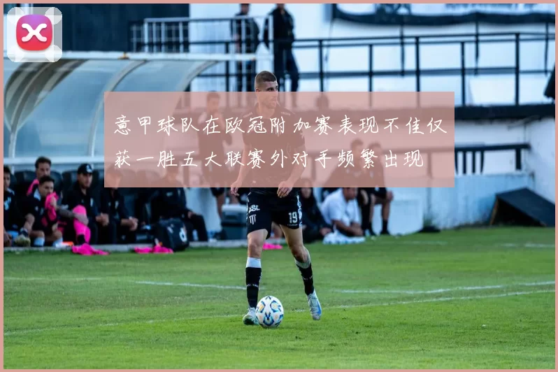 意甲球队在欧冠附加赛表现不佳仅获一胜五大联赛外对手频繁出现